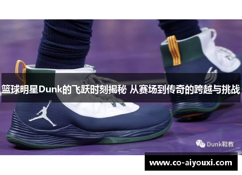 篮球明星Dunk的飞跃时刻揭秘 从赛场到传奇的跨越与挑战