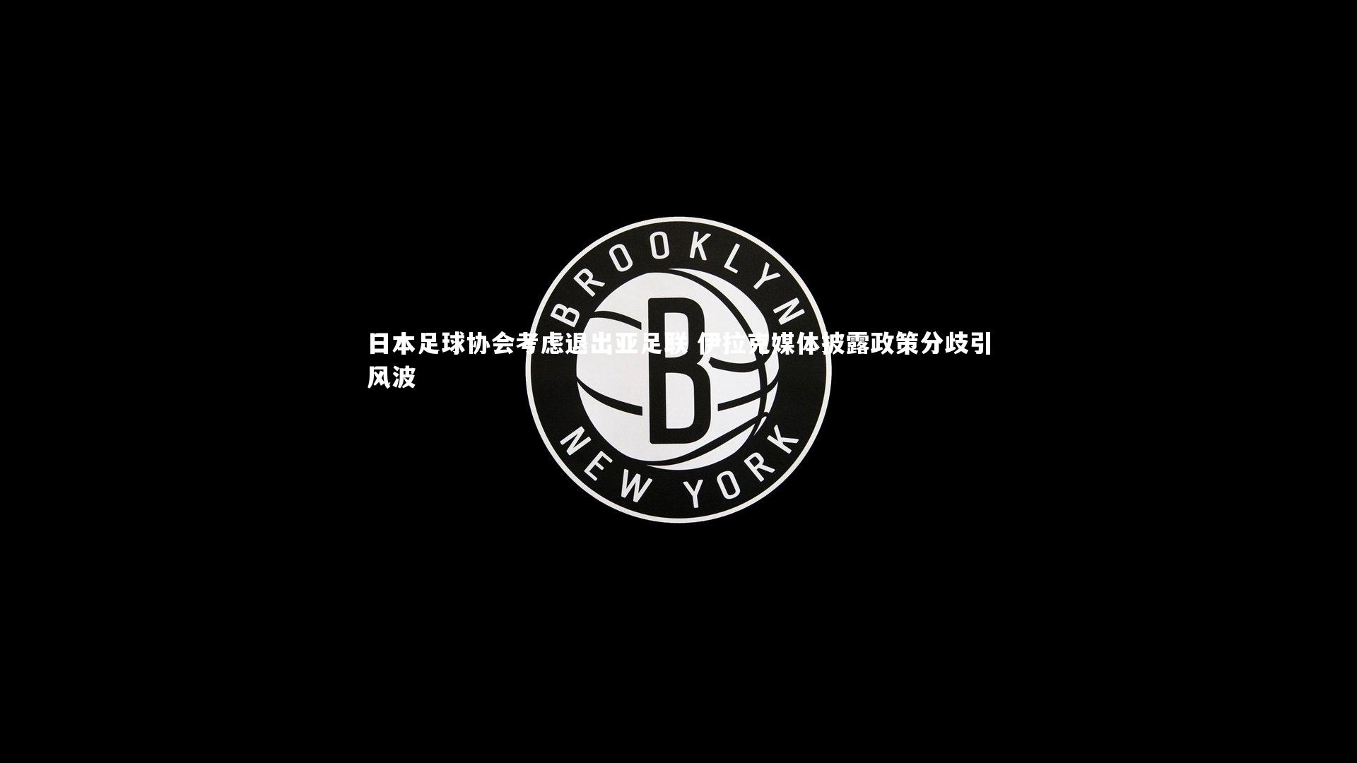 日本足球协会考虑退出亚足联 伊拉克媒体披露政策分歧引风波