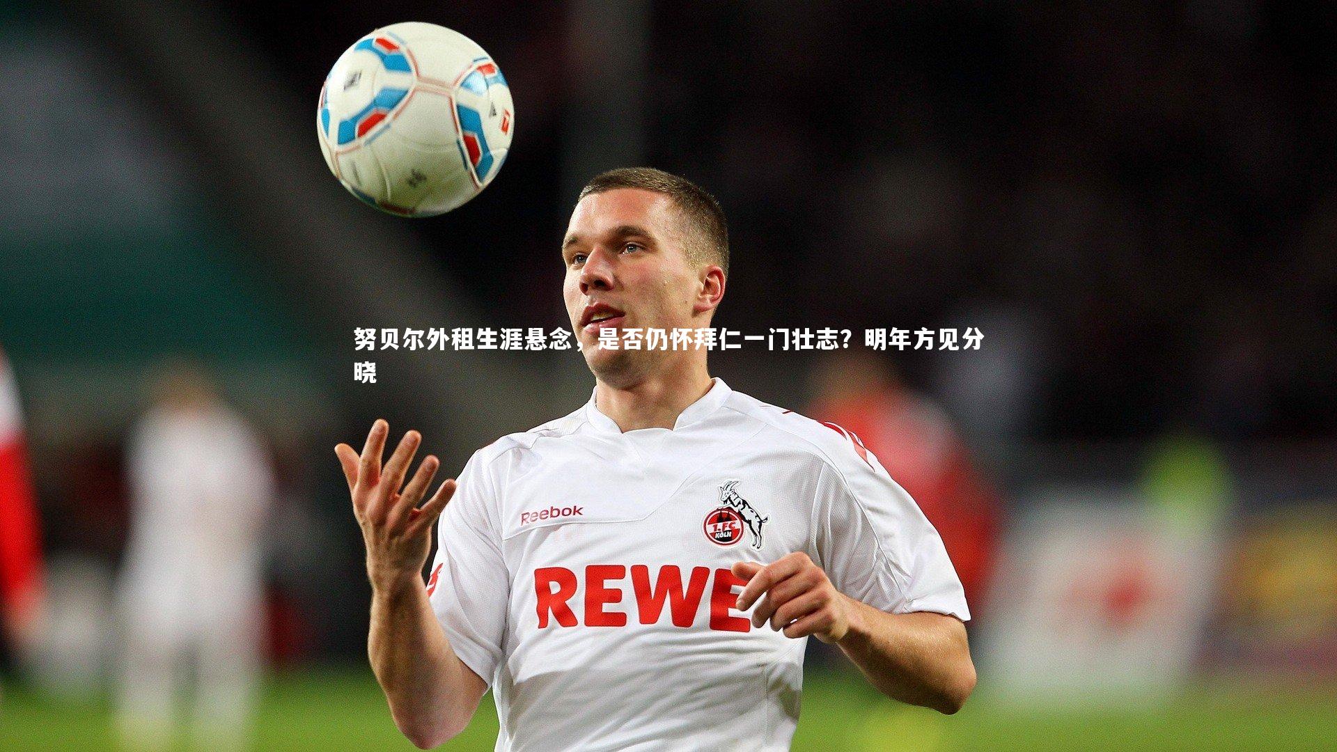 努贝尔外租生涯悬念，是否仍怀拜仁一门壮志？明年方见分晓