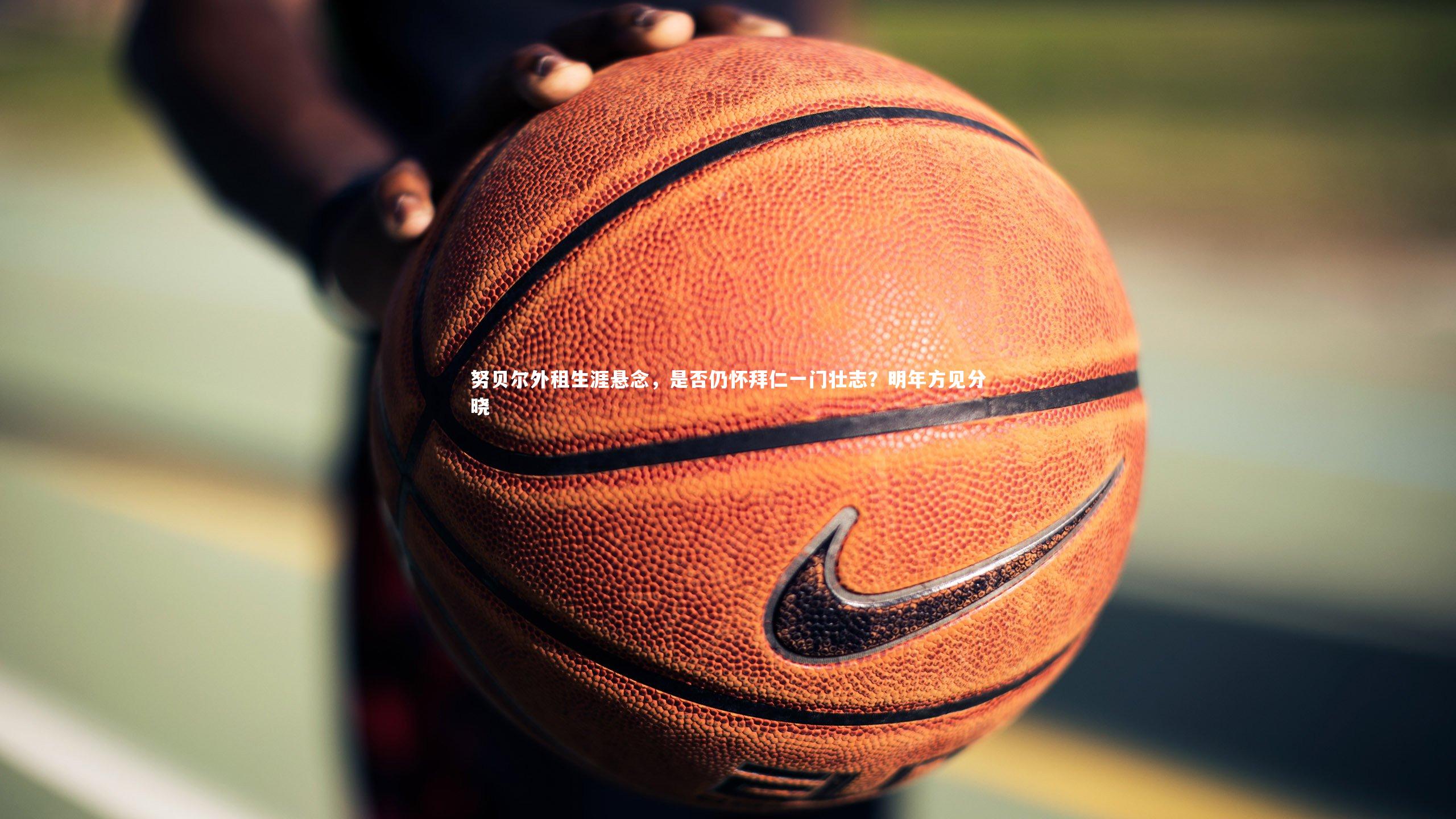 努贝尔外租生涯悬念，是否仍怀拜仁一门壮志？明年方见分晓