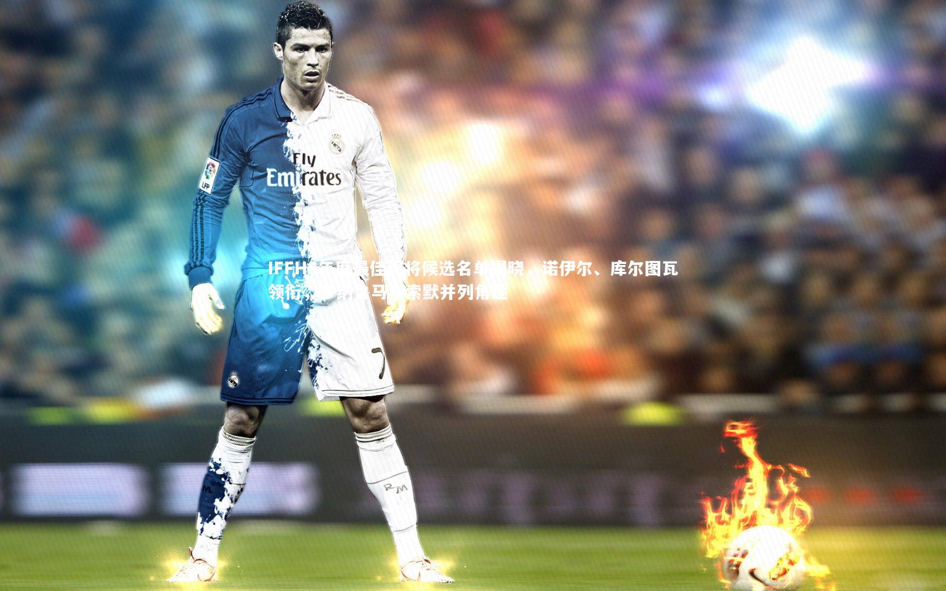 IFFHS年度最佳门将候选名单揭晓，诺伊尔、库尔图瓦领衔，多纳鲁马与索默并列角逐