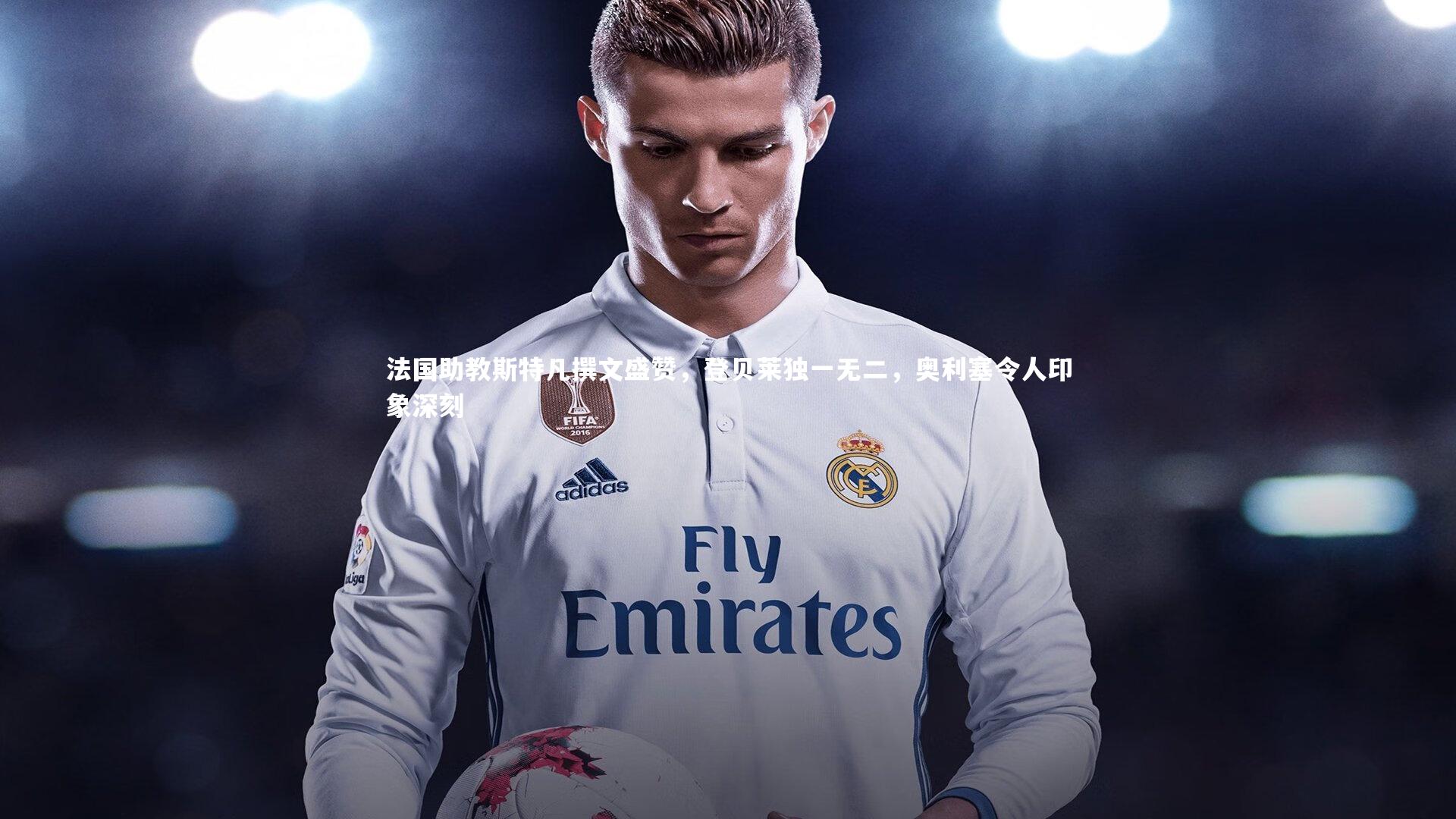 法国助教斯特凡撰文盛赞,登贝莱独一无二,奥利塞令人印象深刻