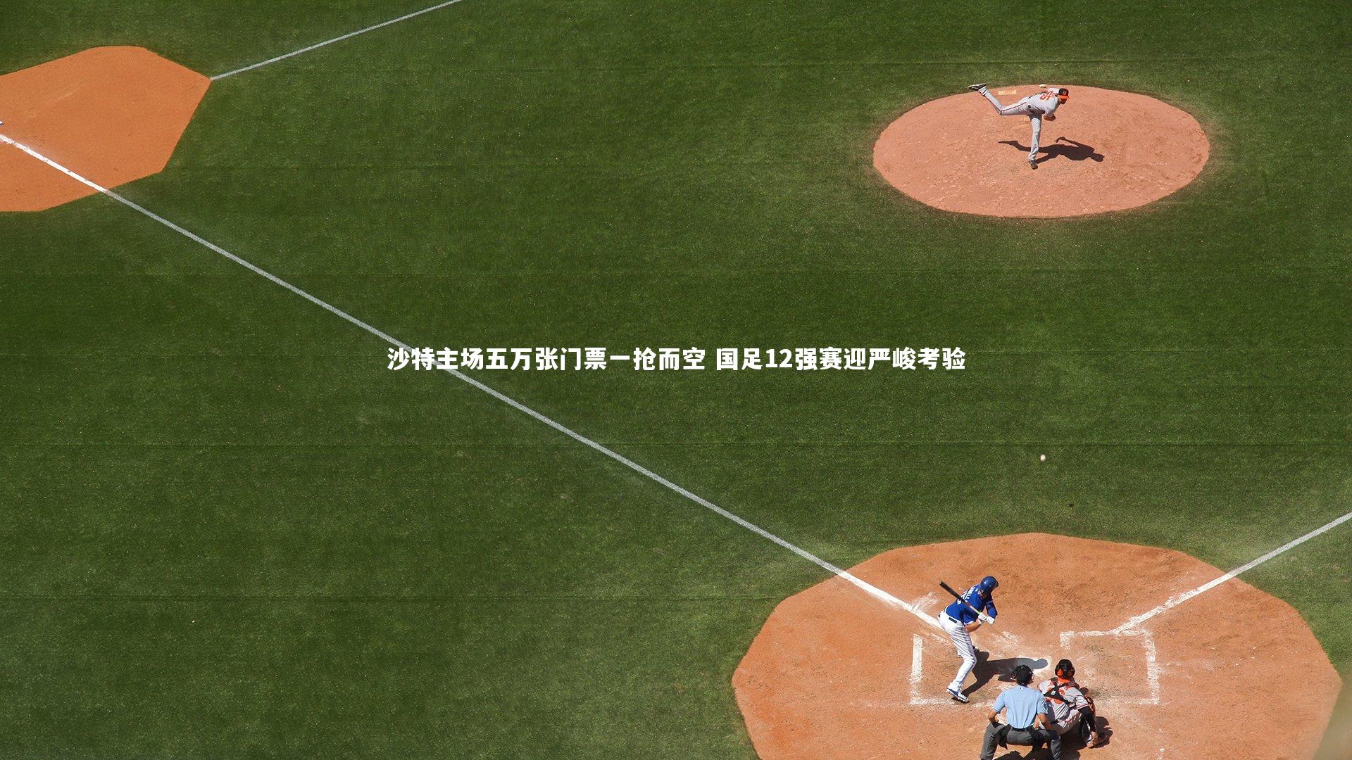 沙特主场五万张门票一抢而空 国足12强赛迎严峻考验